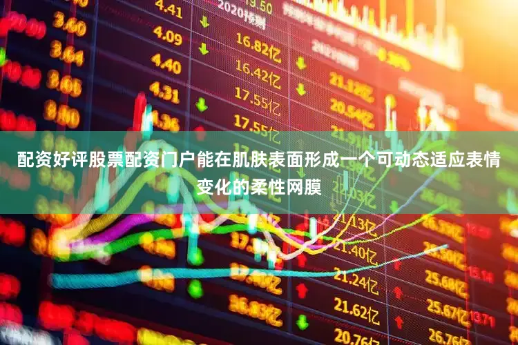配资好评股票配资门户能在肌肤表面形成一个可动态适应表情变化的柔性网膜