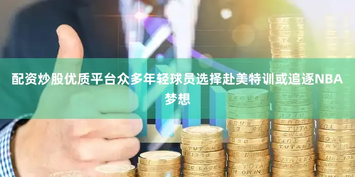 配资炒股优质平台众多年轻球员选择赴美特训或追逐NBA梦想
