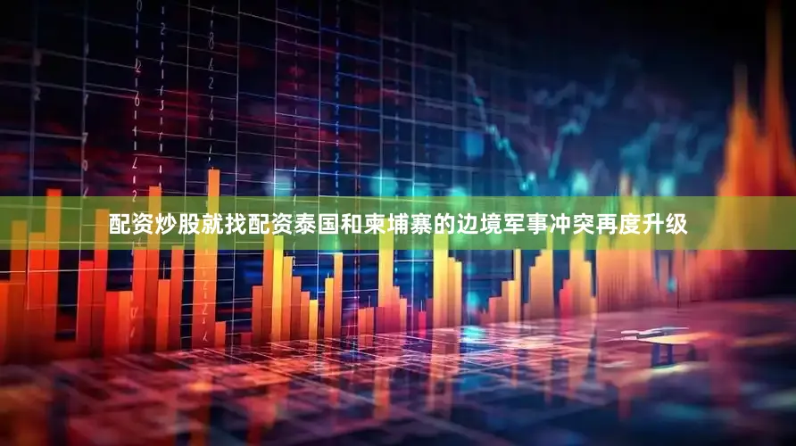 配资炒股就找配资泰国和柬埔寨的边境军事冲突再度升级