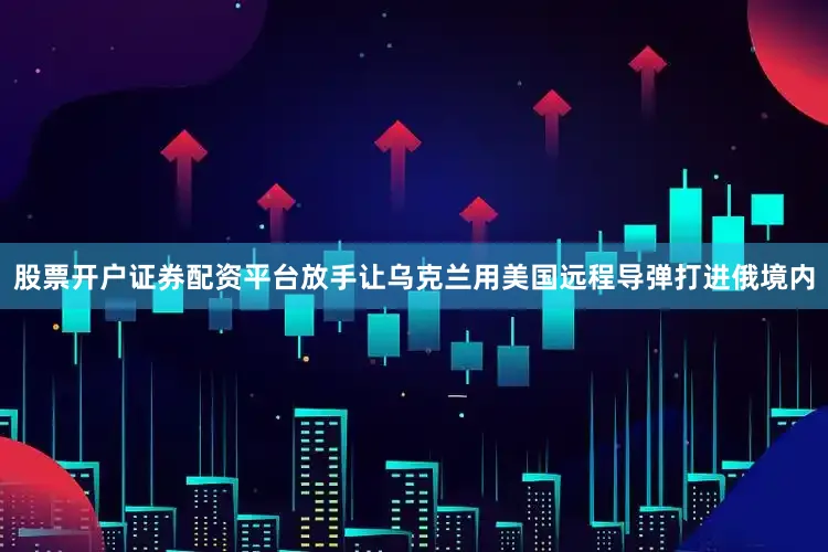 股票开户证券配资平台放手让乌克兰用美国远程导弹打进俄境内