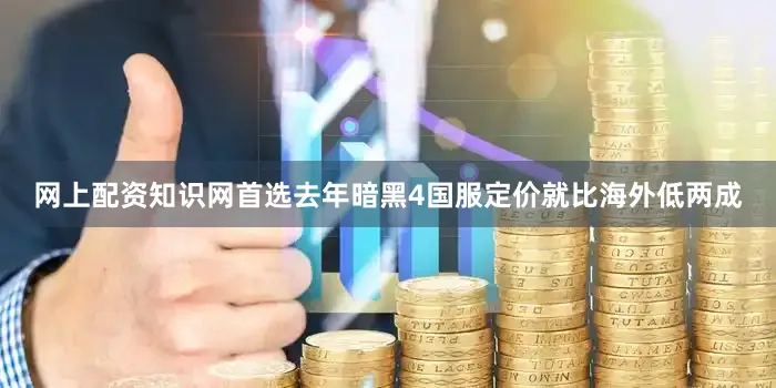 网上配资知识网首选去年暗黑4国服定价就比海外低两成