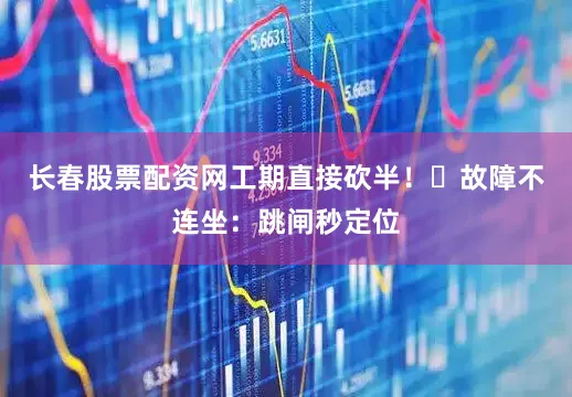 长春股票配资网工期直接砍半！✅故障不连坐：跳闸秒定位