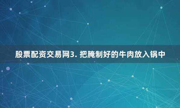 股票配资交易网3. 把腌制好的牛肉放入锅中