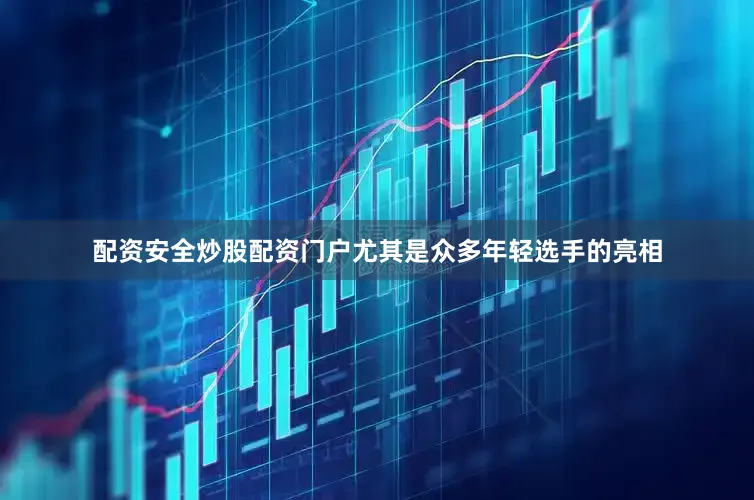 配资安全炒股配资门户尤其是众多年轻选手的亮相