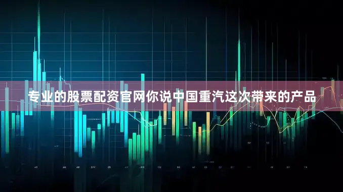 专业的股票配资官网你说中国重汽这次带来的产品