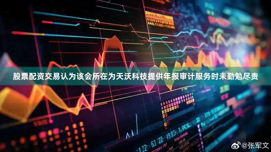 股票配资交易认为该会所在为天沃科技提供年报审计服务时未勤勉尽责