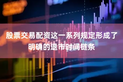 股票交易配资这一系列规定形成了明确的退市时间链条
