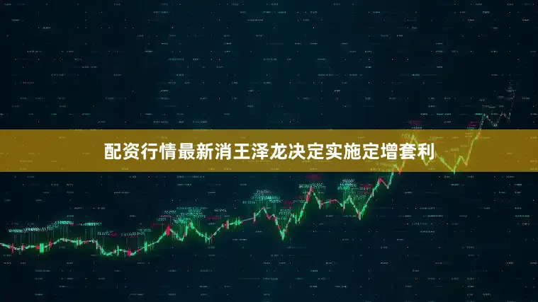 配资行情最新消王泽龙决定实施定增套利