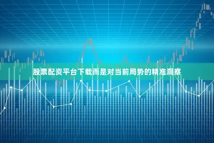 股票配资平台下载而是对当前局势的精准洞察