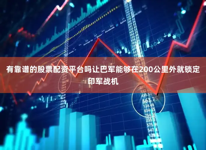 有靠谱的股票配资平台吗让巴军能够在200公里外就锁定印军战机