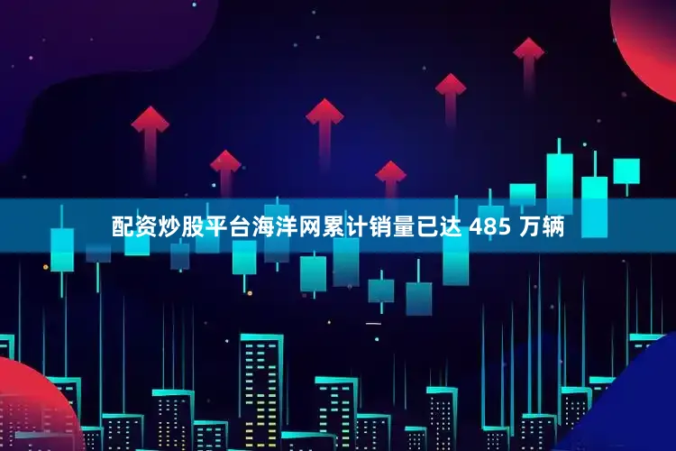 配资炒股平台海洋网累计销量已达 485 万辆