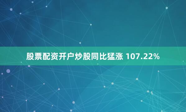 股票配资开户炒股同比猛涨 107.22%