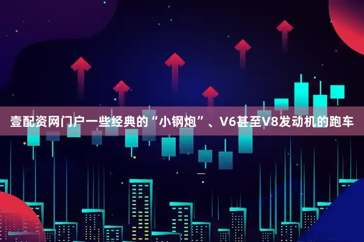 壹配资网门户一些经典的“小钢炮”、V6甚至V8发动机的跑车