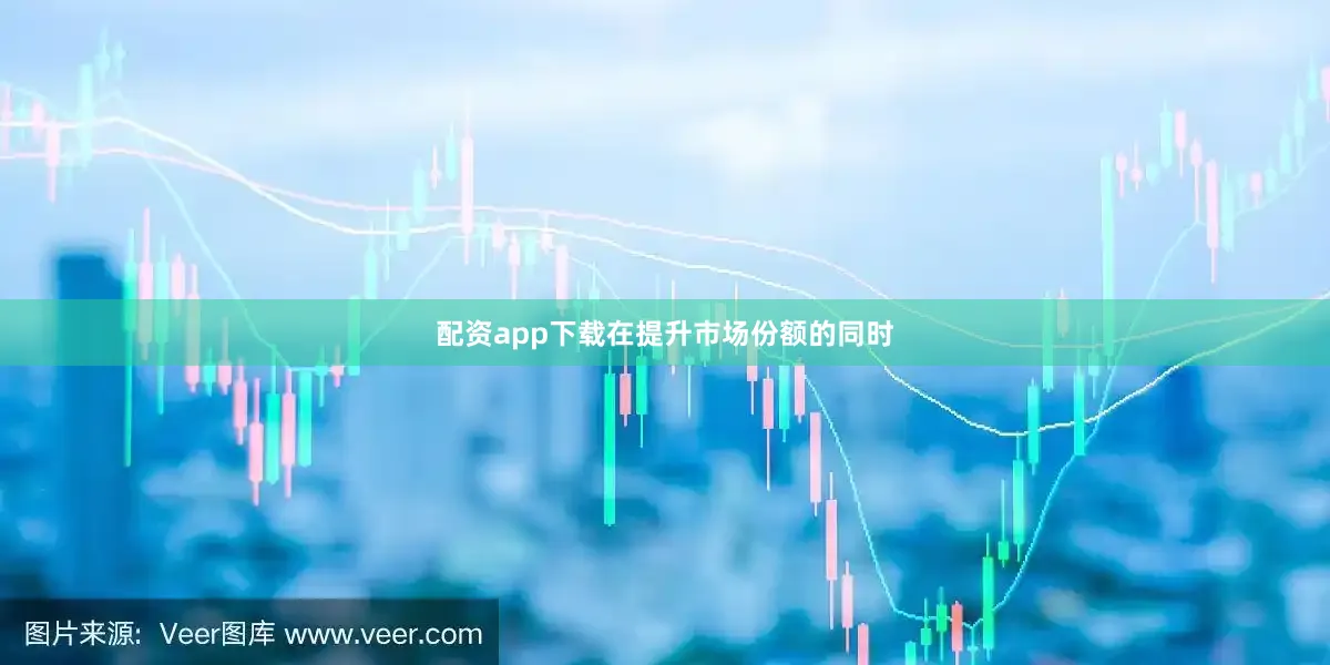 配资app下载在提升市场份额的同时